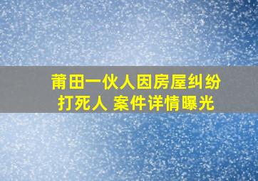 莆田一伙人因房屋纠纷打死人 案件详情曝光